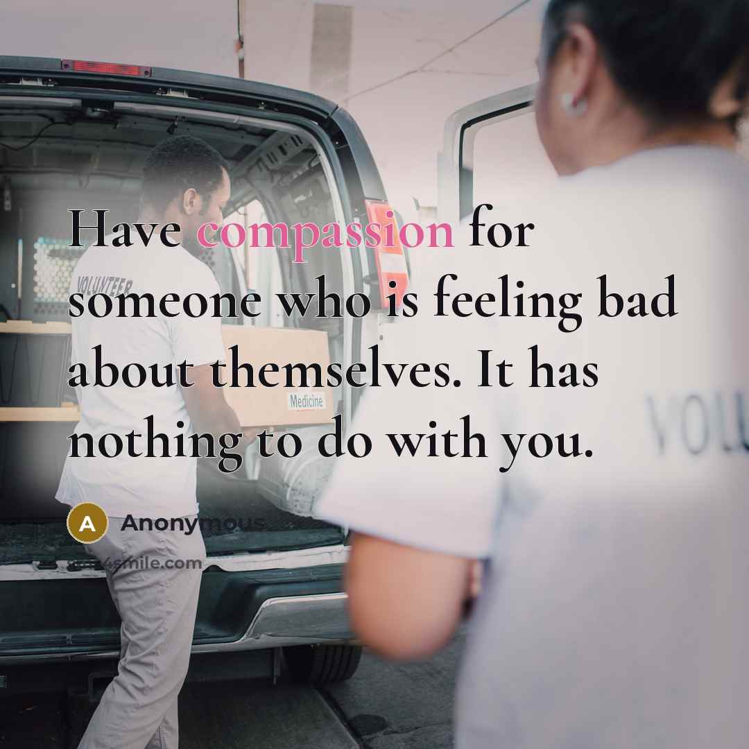 “Have compassion for someone who is feeling bad about themselves. It has nothing to do with you.” quote by Anonymous