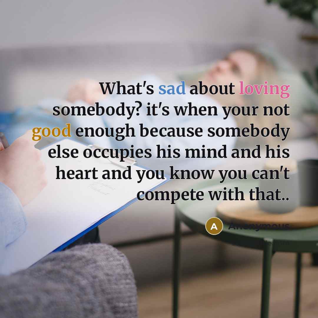 “What's sad about loving somebody? it's when your not good enough because somebody else occupies his mind and his heart and you know you can't compete with that..” quote by Anonymous