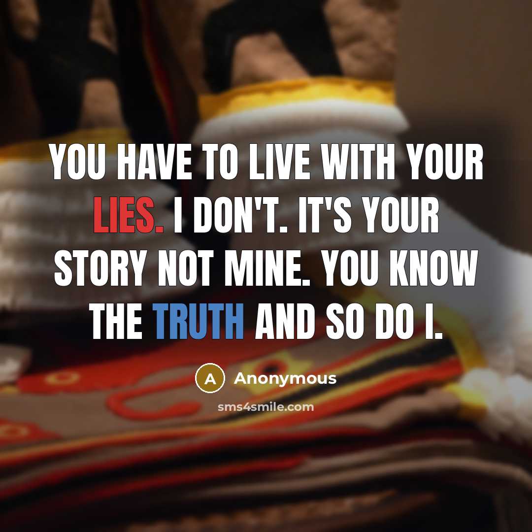 “You have to live with your lies. I don't. It's your story not mine. You know the truth and so do I.” quote by Anonymous