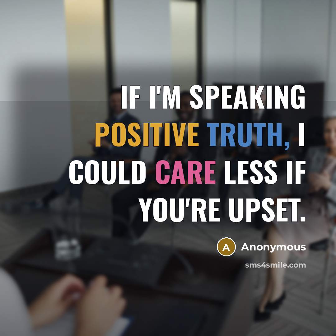 “If I'm speaking positive truth, I could care less if you're upset.” quote by Anonymous