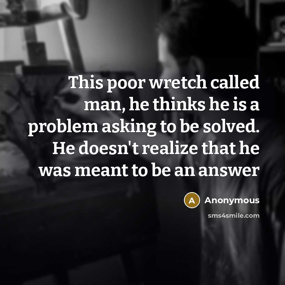 “This poor wretch called man, he thinks he is a problem asking to be solved. He doesn't realize that he was meant to be an answer” quote by Anonymous