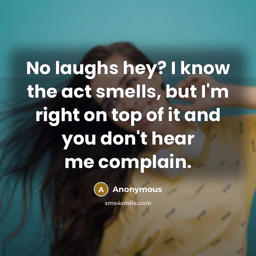 “No laughs hey? I know the act smells, but I'm right on top of it and you don't hear me complain.” quote by Anonymous