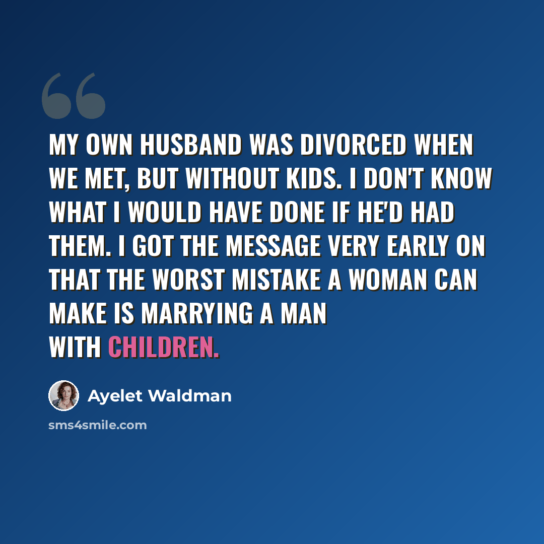 “My own husband was divorced when we met, but without kids. I don't know what I would have done if he'd had them. I got the message very early on that the worst mistake a woman can make is marrying a man with children.” quote by Ayelet Waldman