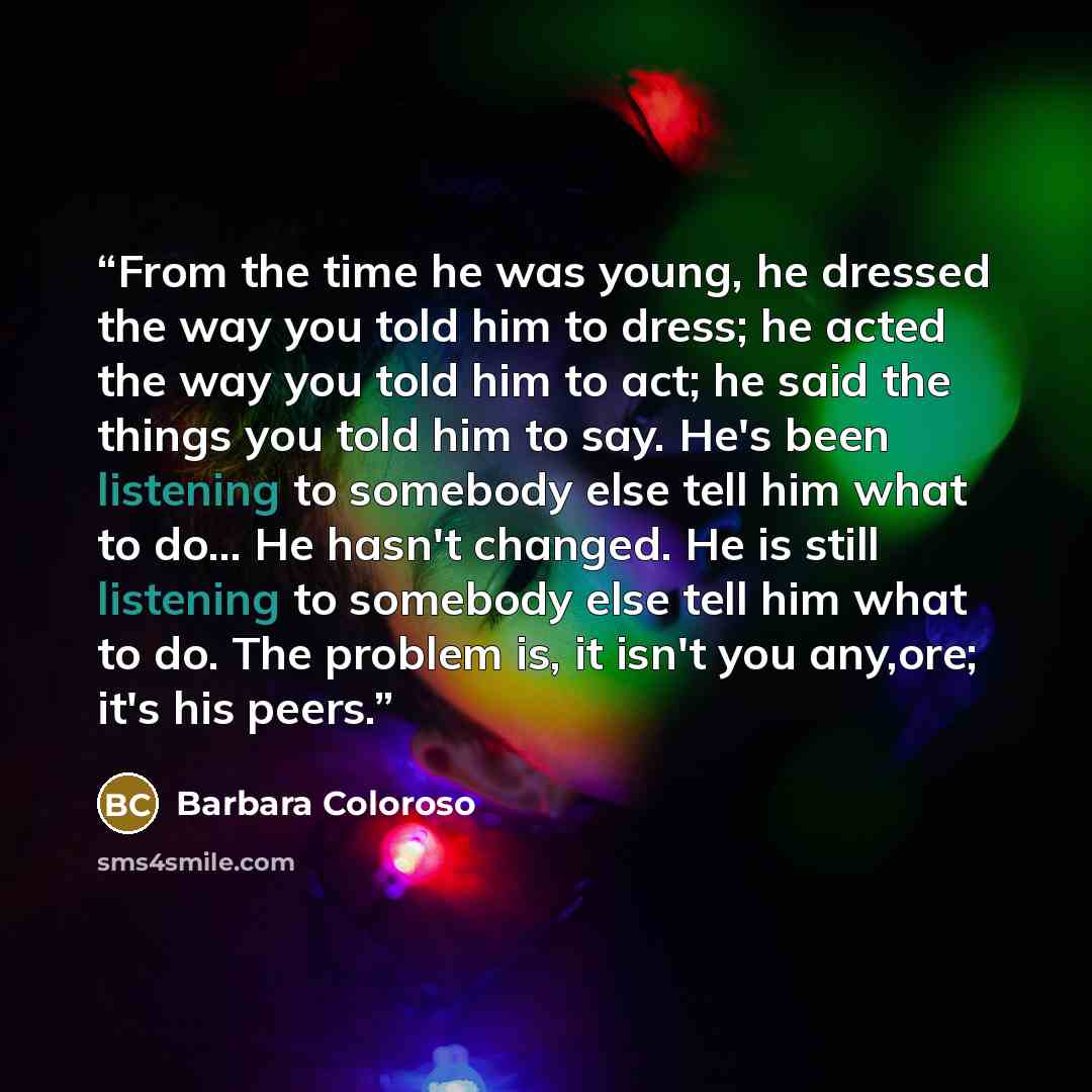 “From the time he was young, he dressed the way you told him to dress; he acted the way you told him to act; he said the things you told him to say. He's been listening to somebody else tell him what to do... He hasn't changed. He is still listening to somebody else tell him what to do. The problem…” quote by Barbara Coloroso