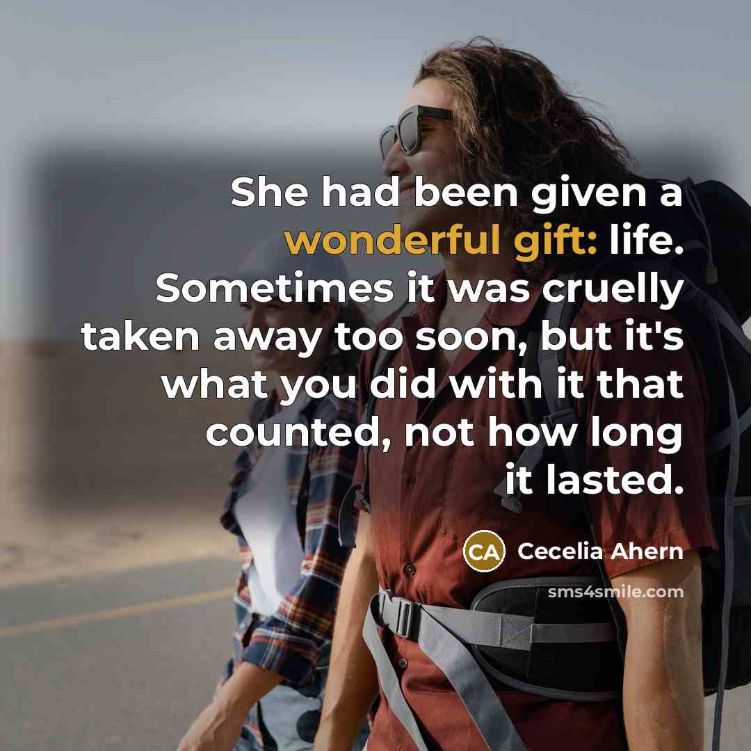 “She had been given a wonderful gift: life. Sometimes it was cruelly taken away too soon, but it's what you did with it that counted, not how long it lasted.” quote by Cecelia Ahern