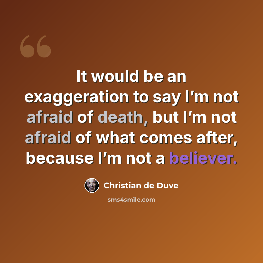 “It would be an exaggeration to say I’m not afraid of death, but I’m not afraid of what comes after, because I’m not a believer.” quote by Christian de Duve