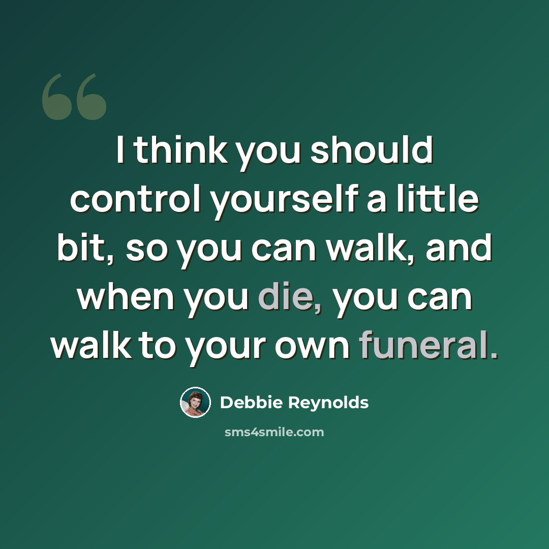 “I think you should control yourself a little bit, so you can walk, and when you die, you can walk to your own funeral.” quote by Debbie Reynolds