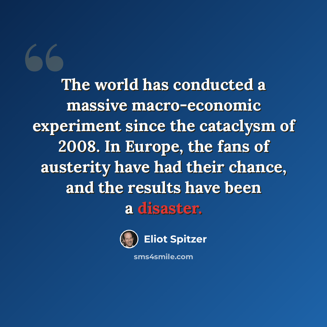 “The world has conducted a massive macro-economic experiment since the cataclysm of 2008. In Europe, the fans of austerity have had their chance, and the results have been a disaster.” quote by Eliot Spitzer