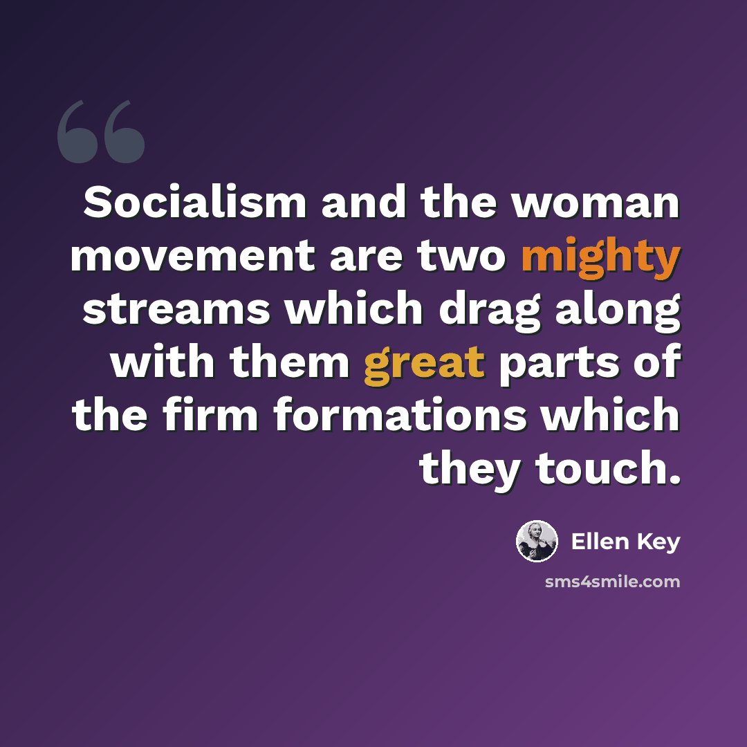 “Socialism and the woman movement are two mighty streams which drag along with them great parts of the firm formations which they touch.” quote by Ellen Key