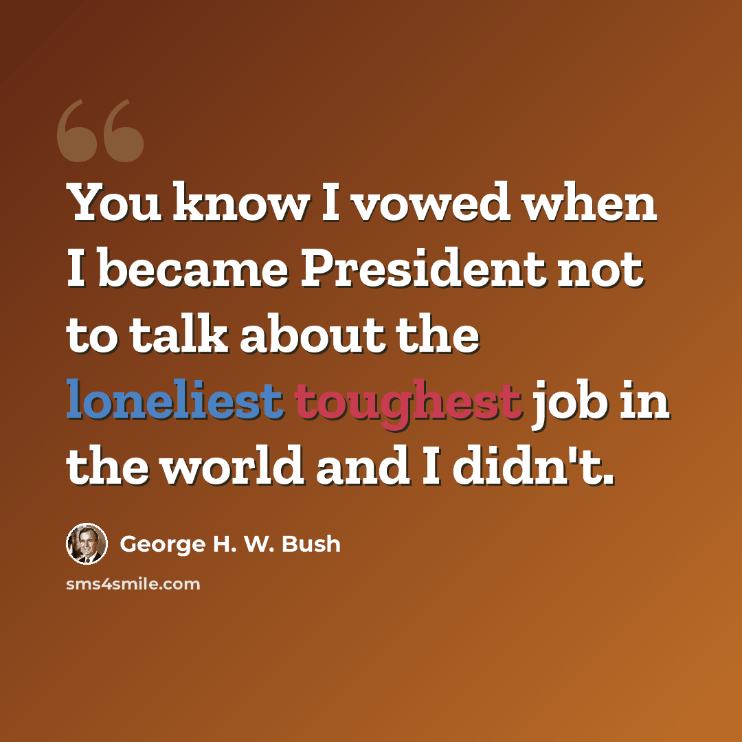 “You know I vowed when I became President not to talk about the loneliest toughest job in the world and I didn't.” quote by George H. W. Bush
