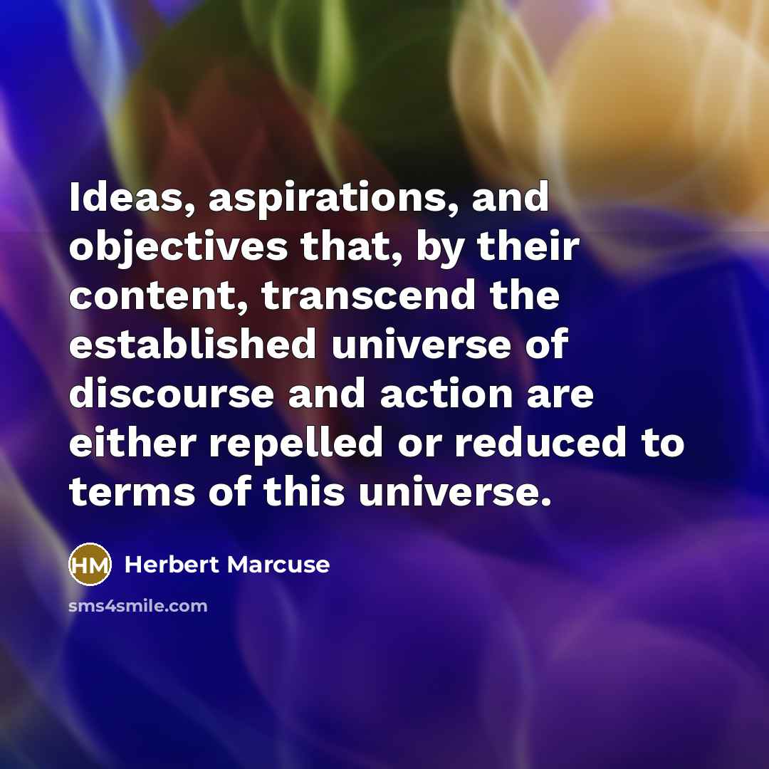 “Ideas, aspirations, and objectives that, by their content, transcend the established universe of discourse and action are either repelled or reduced to terms of this universe.” quote by Herbert Marcuse
