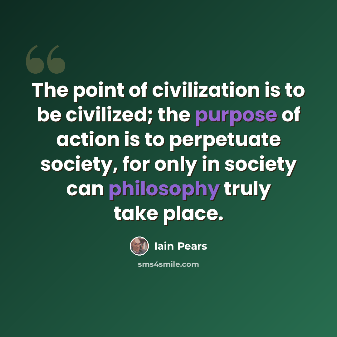“The point of civilization is to be civilized; the purpose of action is to perpetuate society, for only in society can philosophy truly take place.” quote by Iain Pears