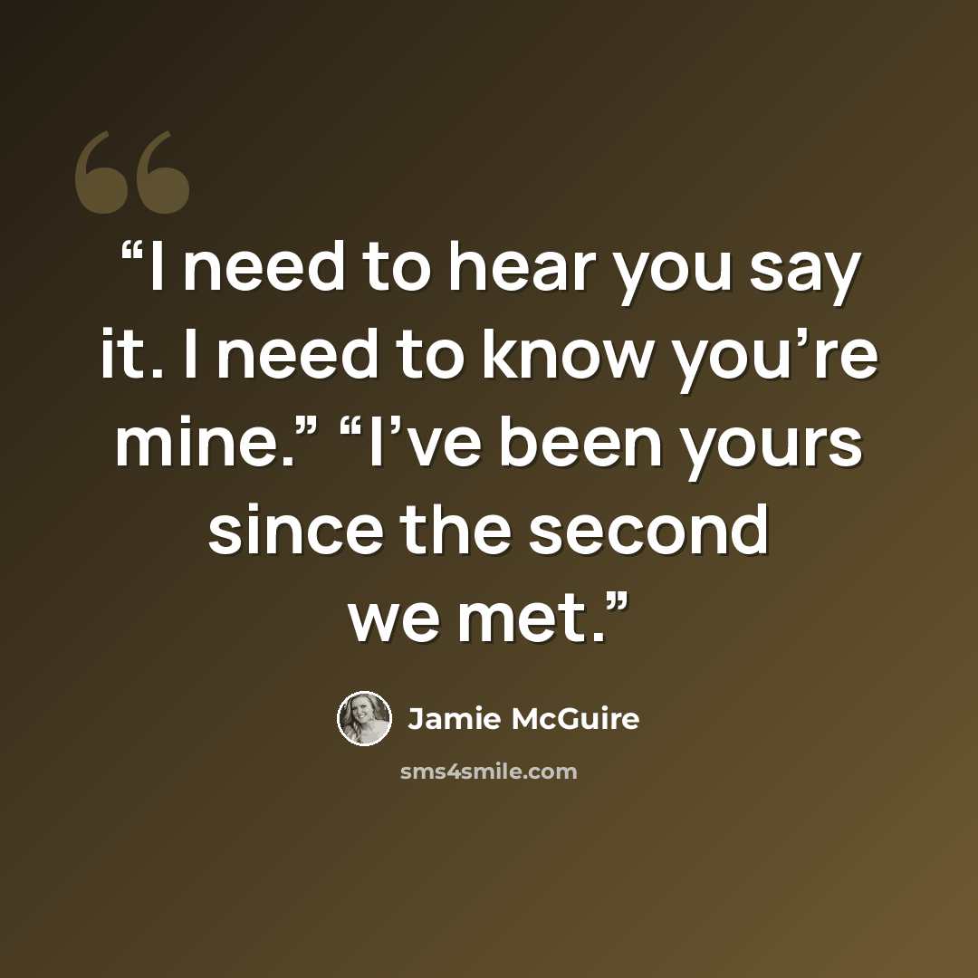 “I need to hear you say it. I need to know you’re mine.” “I’ve been yours since the second we met.” quote by Jamie McGuire