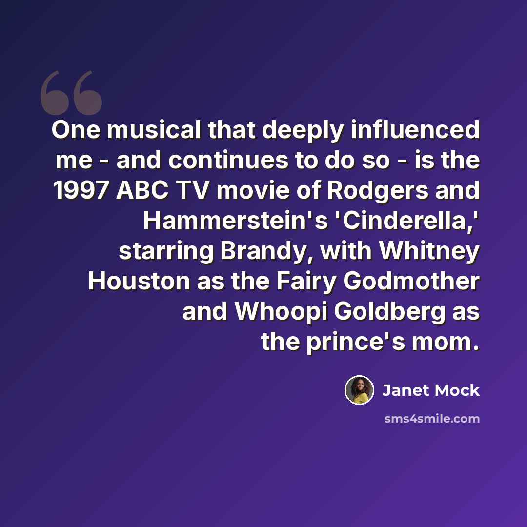 “One musical that deeply influenced me - and continues to do so - is the 1997 ABC TV movie of Rodgers and Hammerstein's 'Cinderella,' starring Brandy, with Whitney Houston as the Fairy Godmother and Whoopi Goldberg as the prince's mom.” quote by Janet Mock