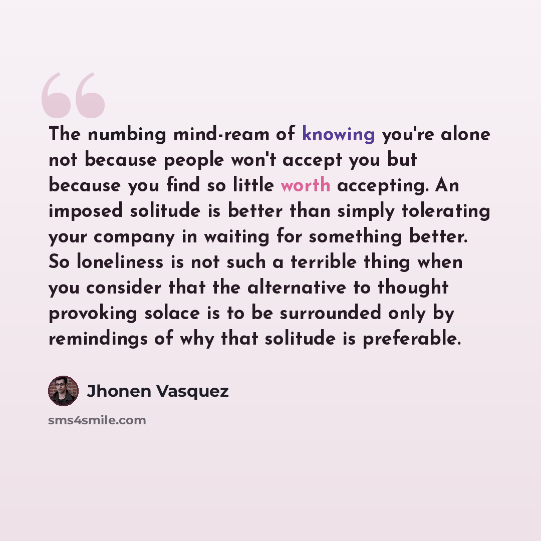 “The numbing mind-ream of knowing you're alone not because people won't accept you but because you find so little worth accepting. An imposed solitude is better than simply tolerating your company in waiting for something better. So loneliness is not such a terrible thing when you consider that the…” quote by Jhonen Vasquez