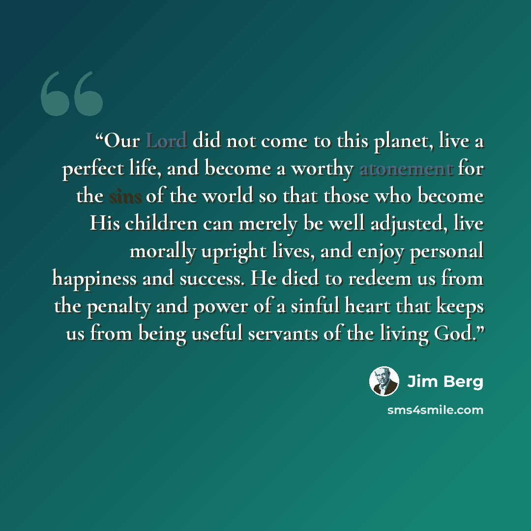 “Our Lord did not come to this planet, live a perfect life, and become a worthy atonement for the sins of the world so that those who become His children can merely be well adjusted, live morally upright lives, and enjoy personal happiness and success. He died to redeem us from the penalty and…” quote by Jim Berg