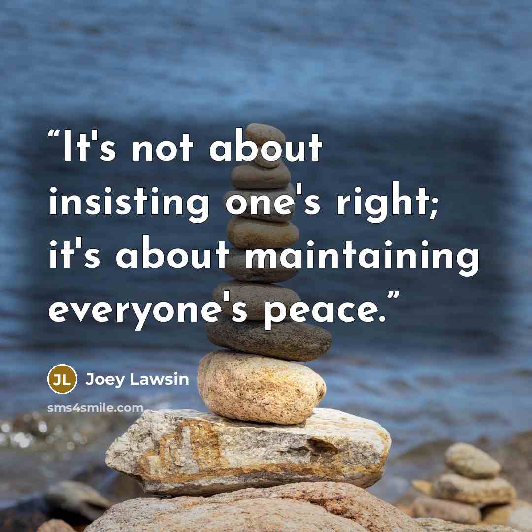 “It's not about insisting one's right; it's about maintaining everyone's peace.” quote by Joey Lawsin