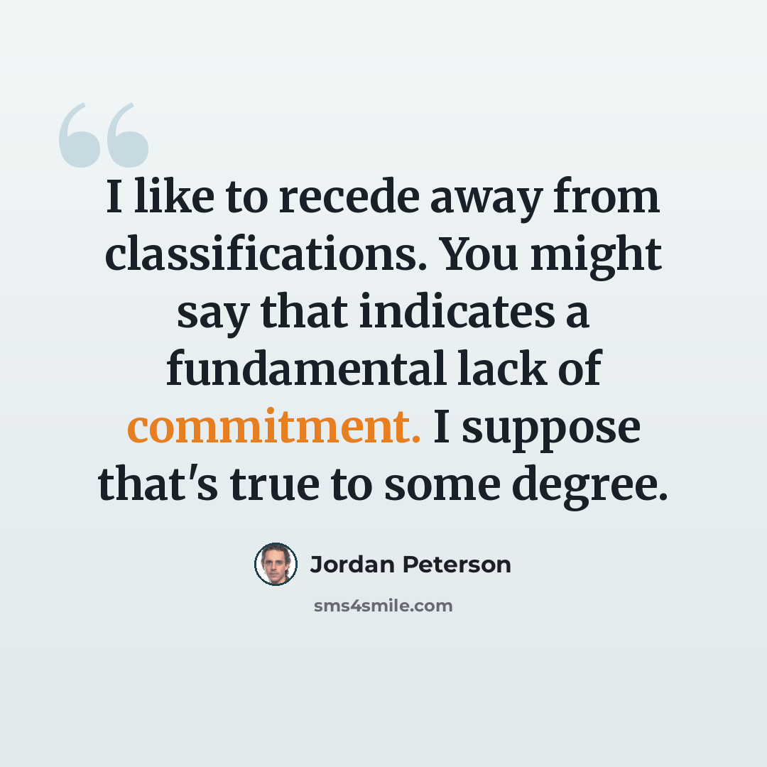 “I like to recede away from classifications. You might say that indicates a fundamental lack of commitment. I suppose that's true to some degree.” quote by Jordan Peterson