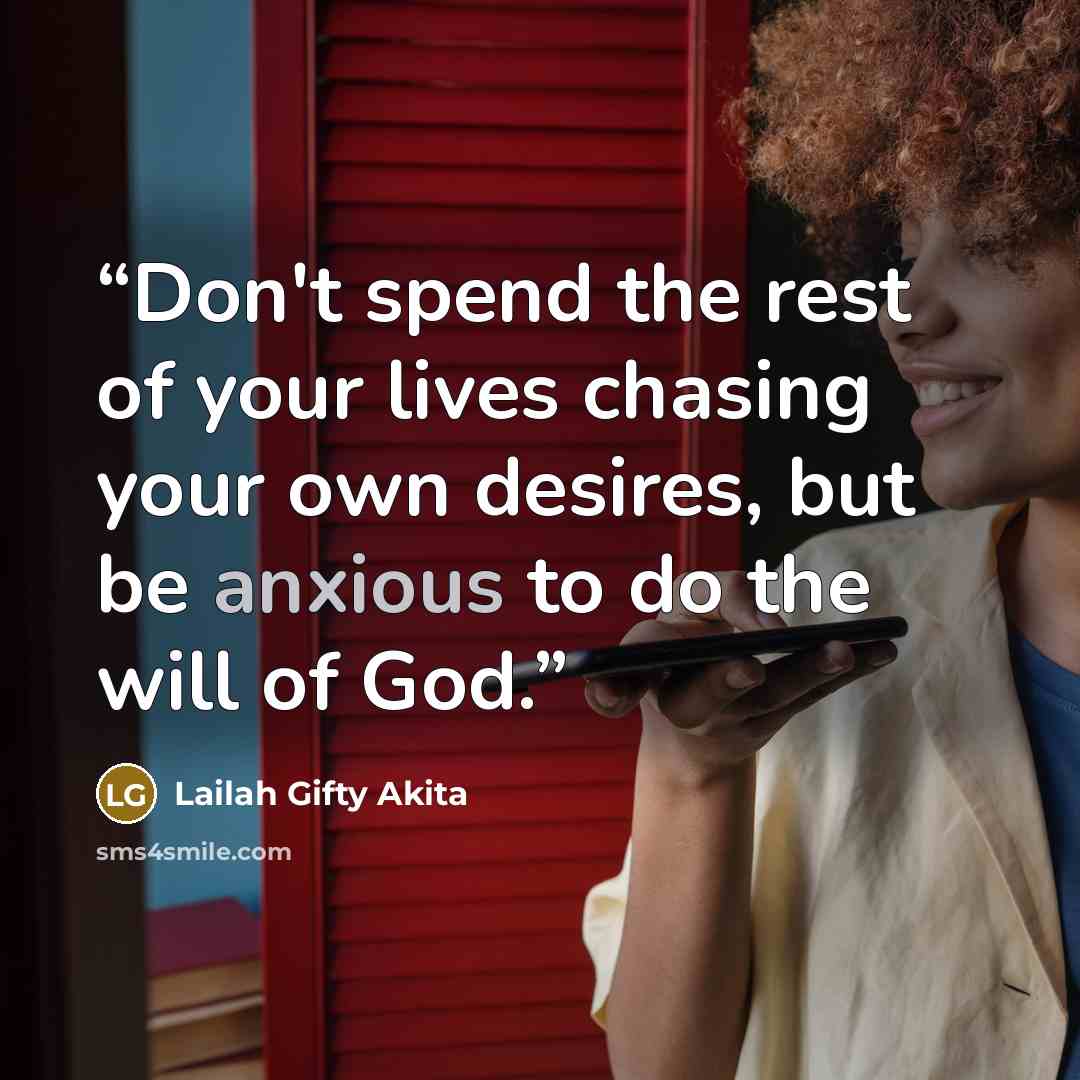 “Don't spend the rest of your lives chasing your own desires, but be anxious to do the will of God.” quote by Lailah Gifty Akita