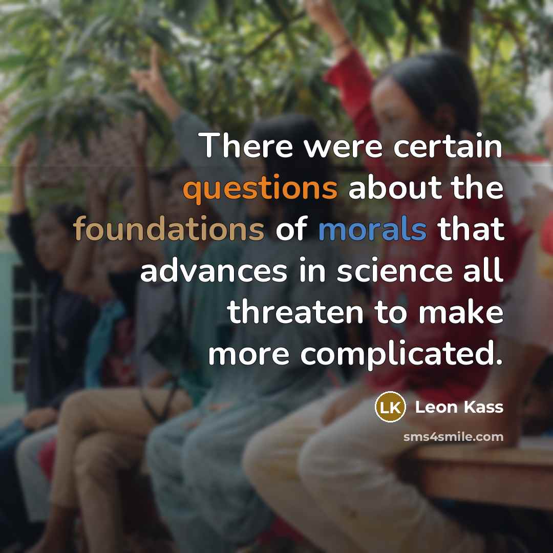 “There were certain questions about the foundations of morals that advances in science all threaten to make more complicated.” quote by Leon Kass