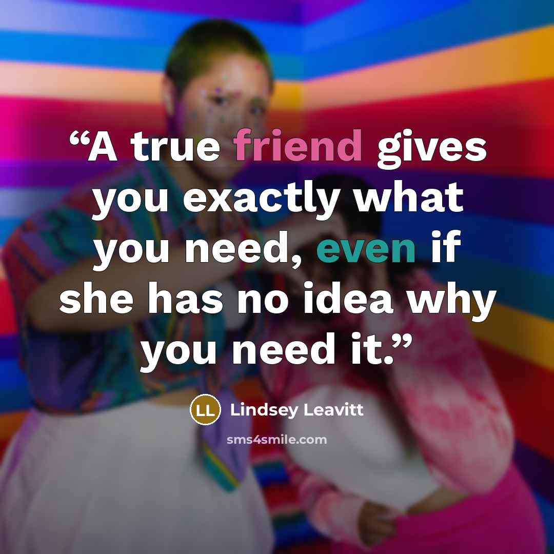 “A true friend gives you exactly what you need, even if she has no idea why you need it.” quote by Lindsey Leavitt