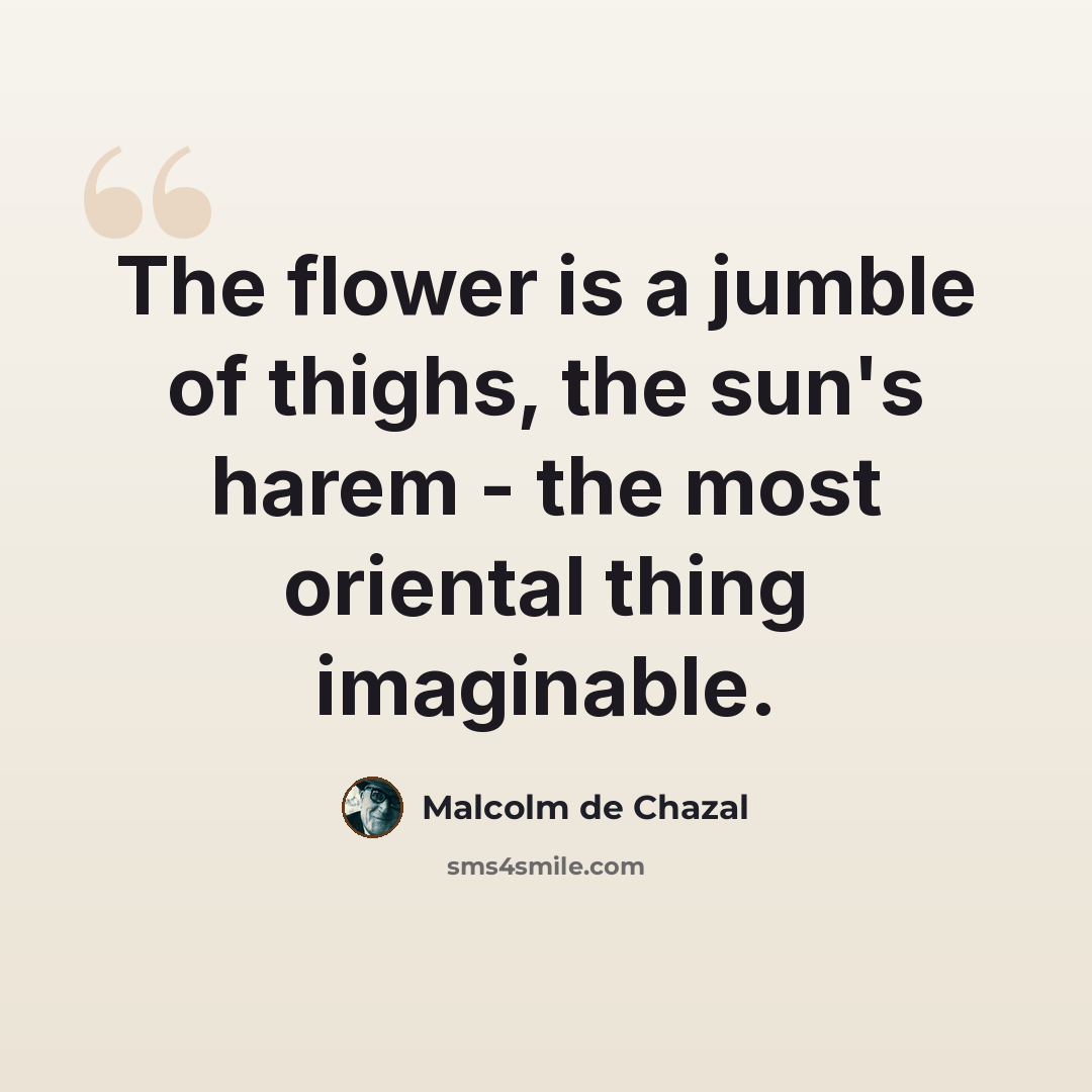 “The flower is a jumble of thighs, the sun's harem - the most oriental thing imaginable.” quote by Malcolm de Chazal