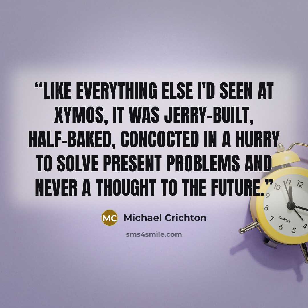 “Like everything else I'd seen at Xymos, it was jerry-built, half-baked, concocted in a hurry to solve present problems and never a thought to the future.” quote by Michael Crichton