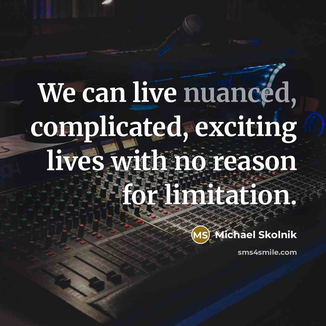 “We can live nuanced, complicated, exciting lives with no reason for limitation.” quote by Michael Skolnik