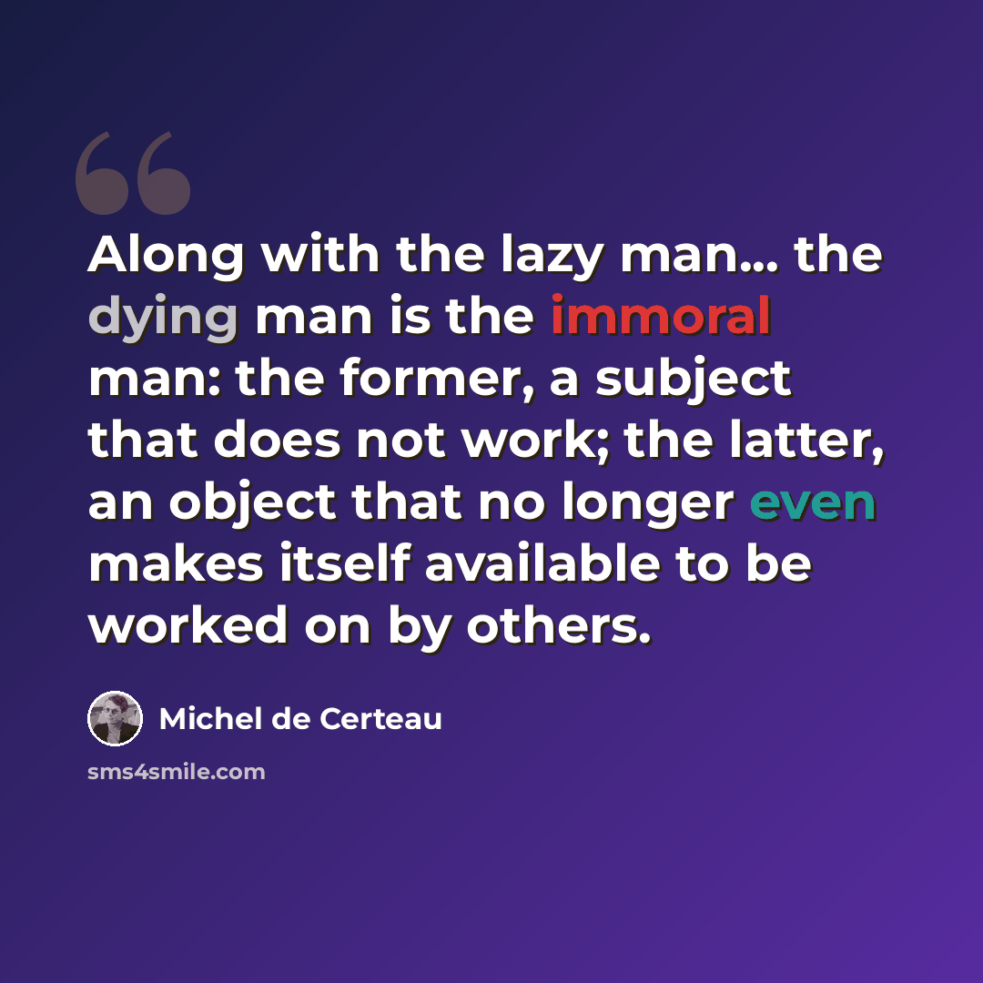 “Along with the lazy man... the dying man is the immoral man: the former, a subject that does not work; the latter, an object that no longer even makes itself available to be worked on by others.” quote by Michel de Certeau