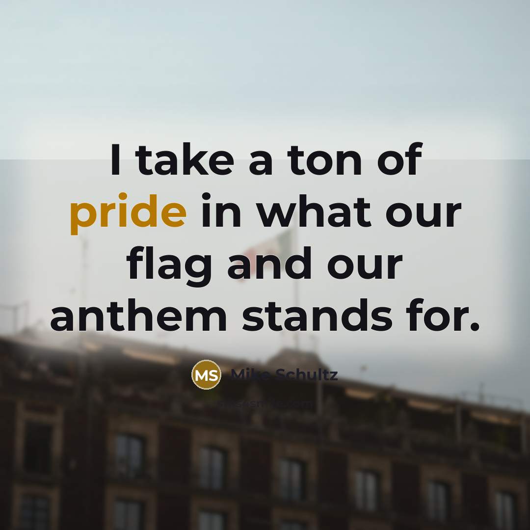 “I take a ton of pride in what our flag and our anthem stands for.” quote by Mike Schultz
