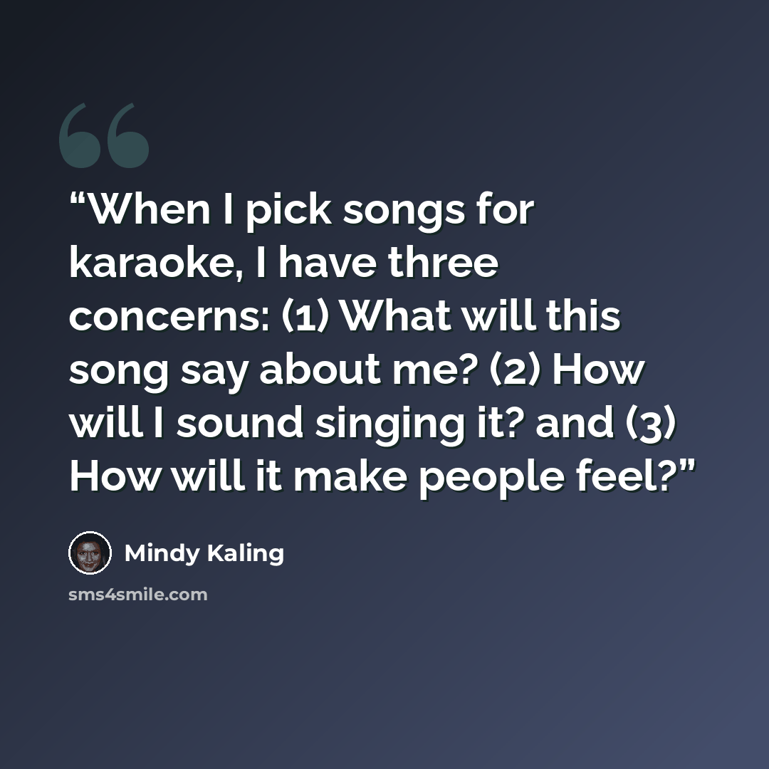 “When I pick songs for karaoke, I have three concerns: (1) What will this song say about me? (2) How will I sound singing it? and (3) How will it make people feel?” quote by Mindy Kaling