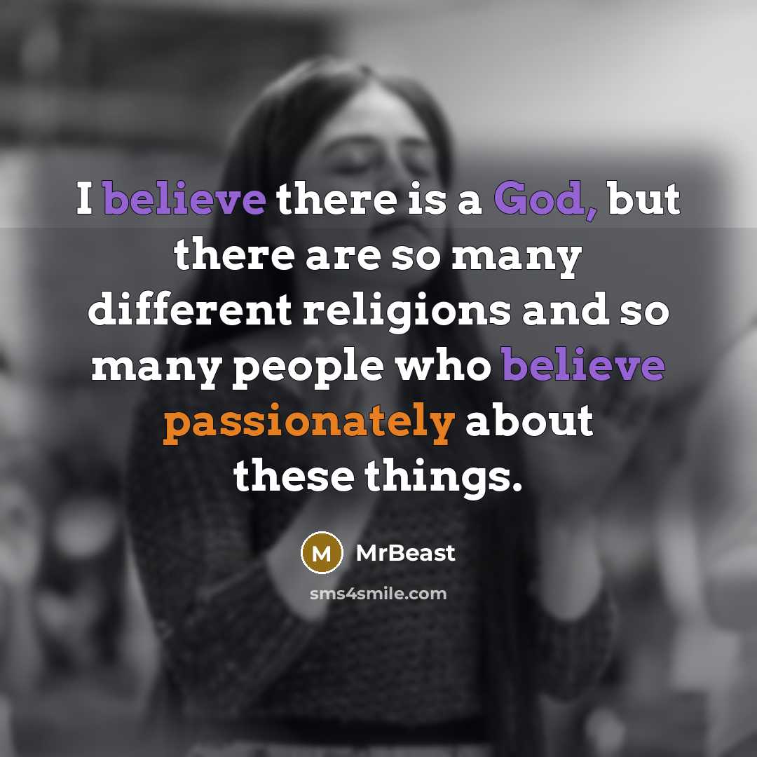 “I believe there is a God, but there are so many different religions and so many people who believe passionately about these things.” quote by MrBeast