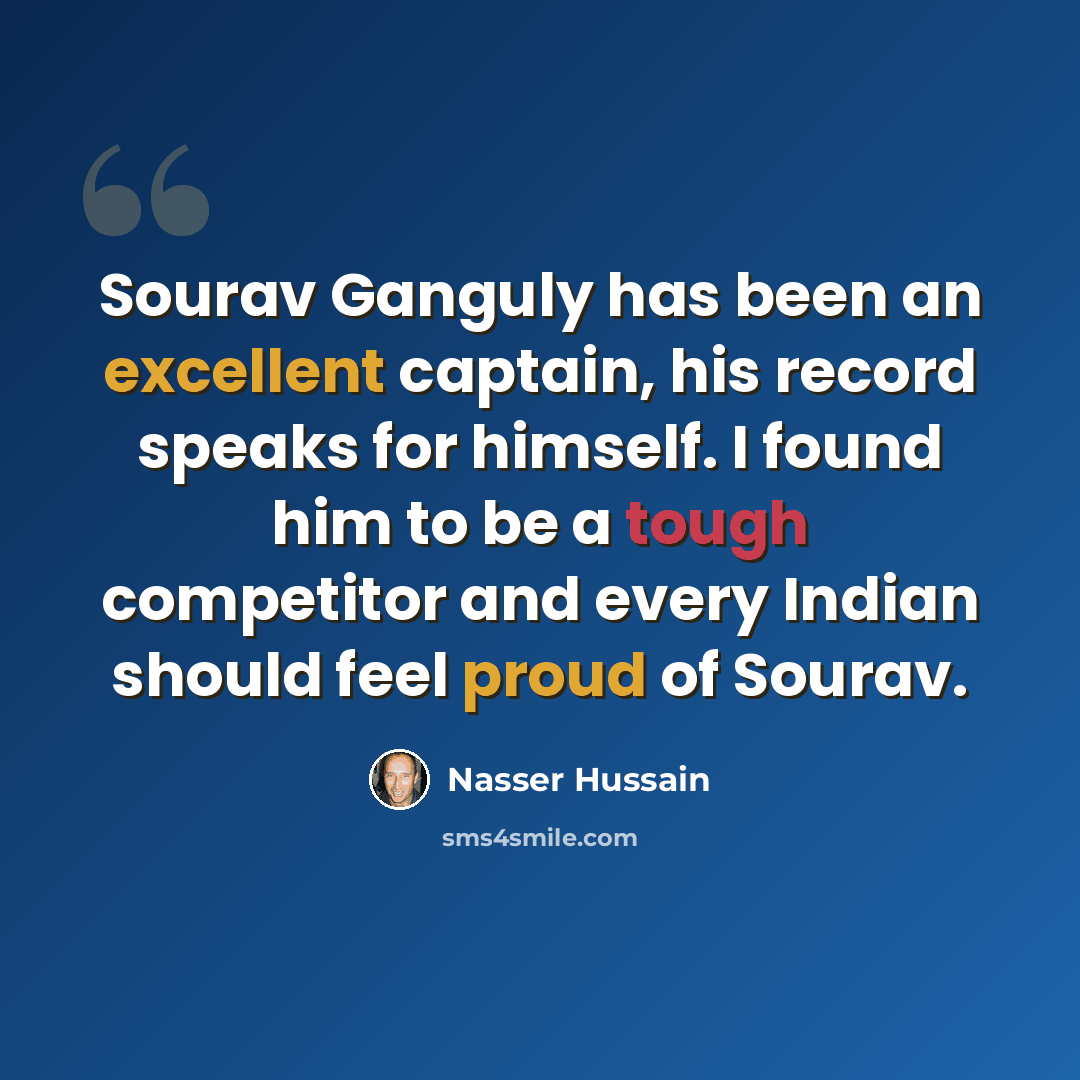 “Sourav Ganguly has been an excellent captain, his record speaks for himself. I found him to be a tough competitor and every Indian should feel proud of Sourav.” quote by Nasser Hussain