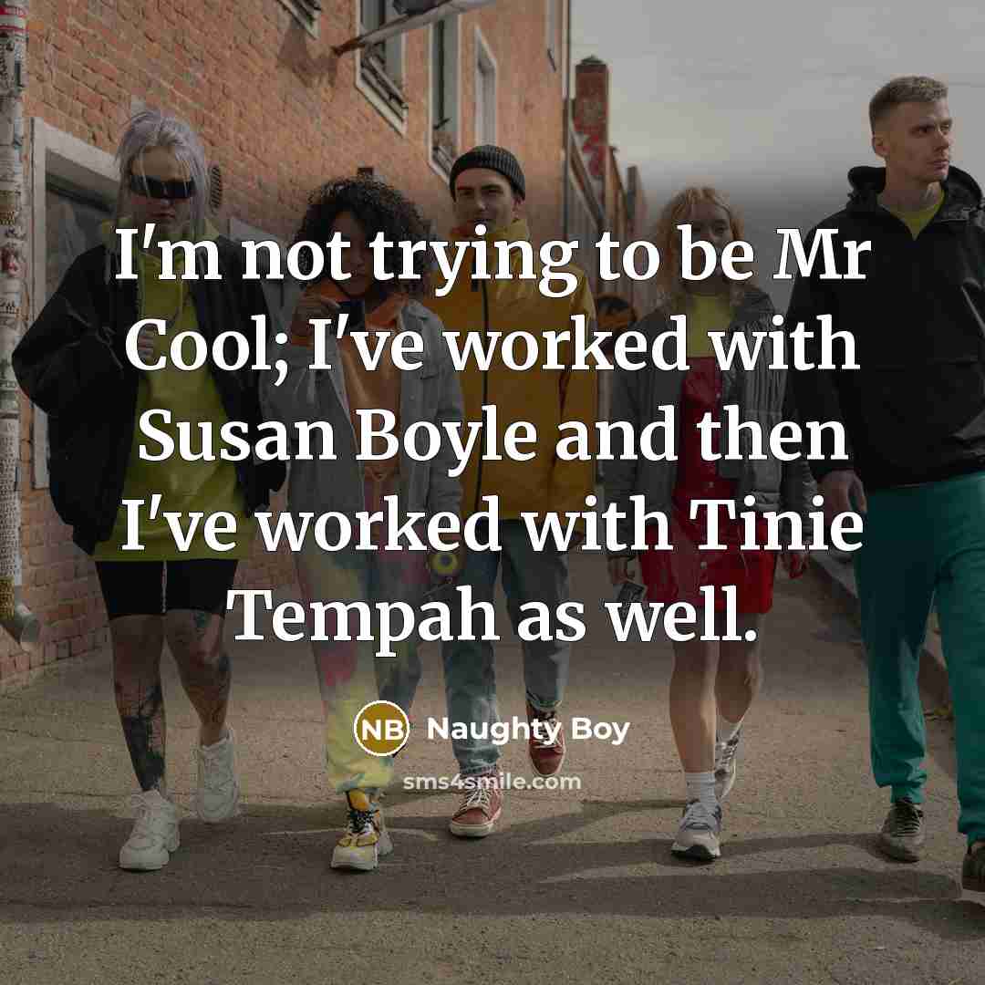 “I'm not trying to be Mr Cool; I've worked with Susan Boyle and then I've worked with Tinie Tempah as well.” quote by Naughty Boy