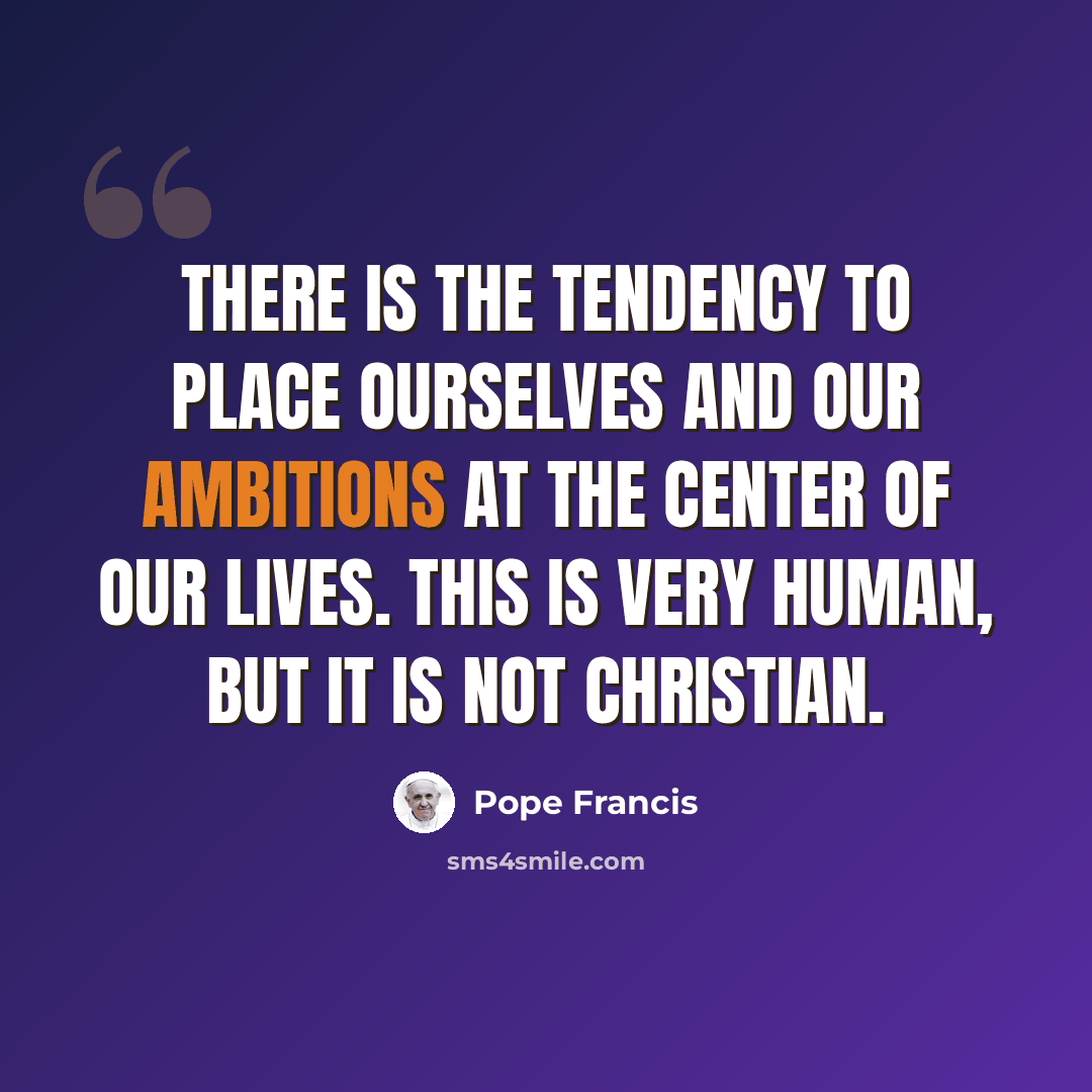 “There is the tendency to place ourselves and our ambitions at the center of our lives. This is very human, but it is not Christian.” quote by Pope Francis