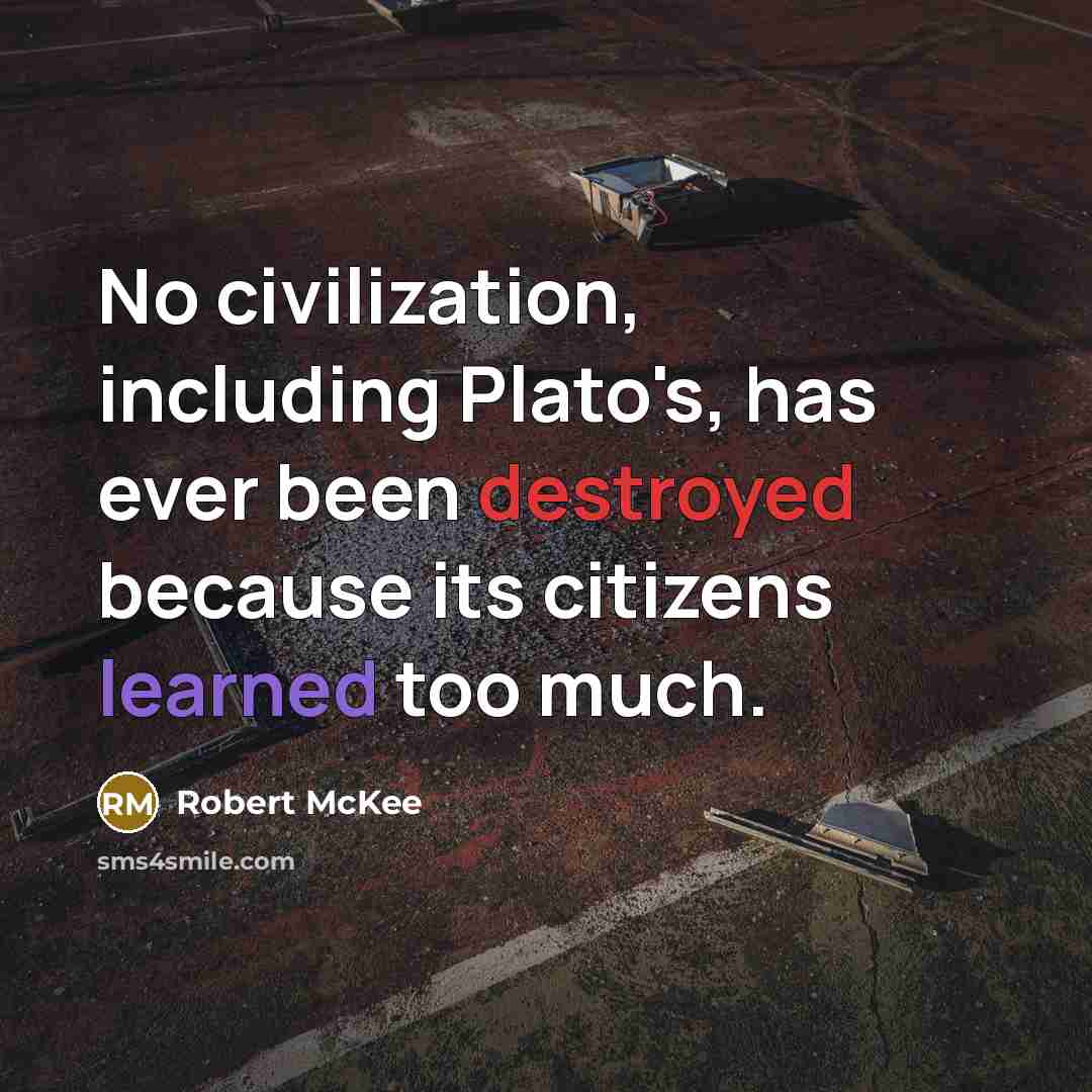 “No civilization, including Plato's, has ever been destroyed because its citizens learned too much.” quote by Robert McKee