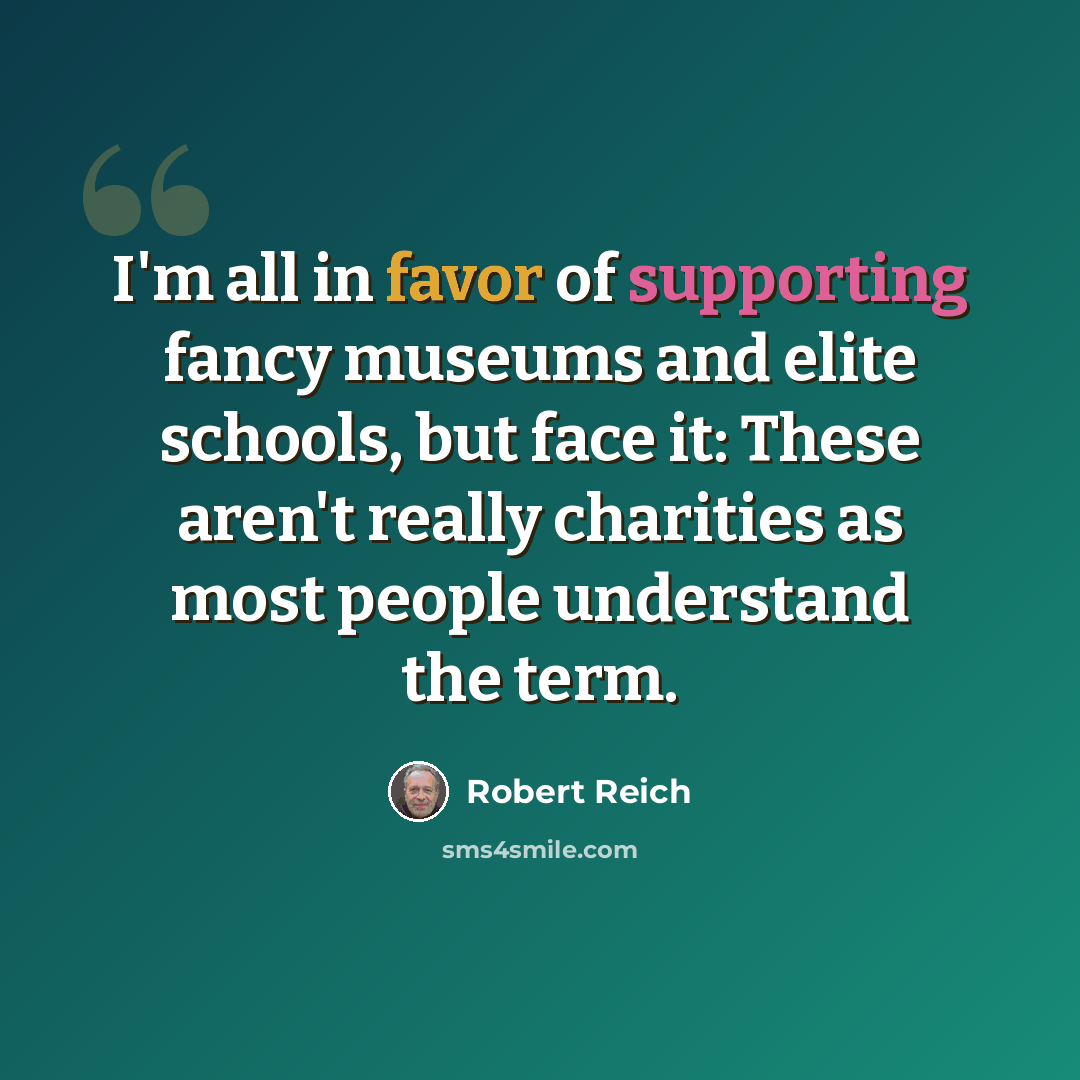 “I'm all in favor of supporting fancy museums and elite schools, but face it: These aren't really charities as most people understand the term.” quote by Robert Reich