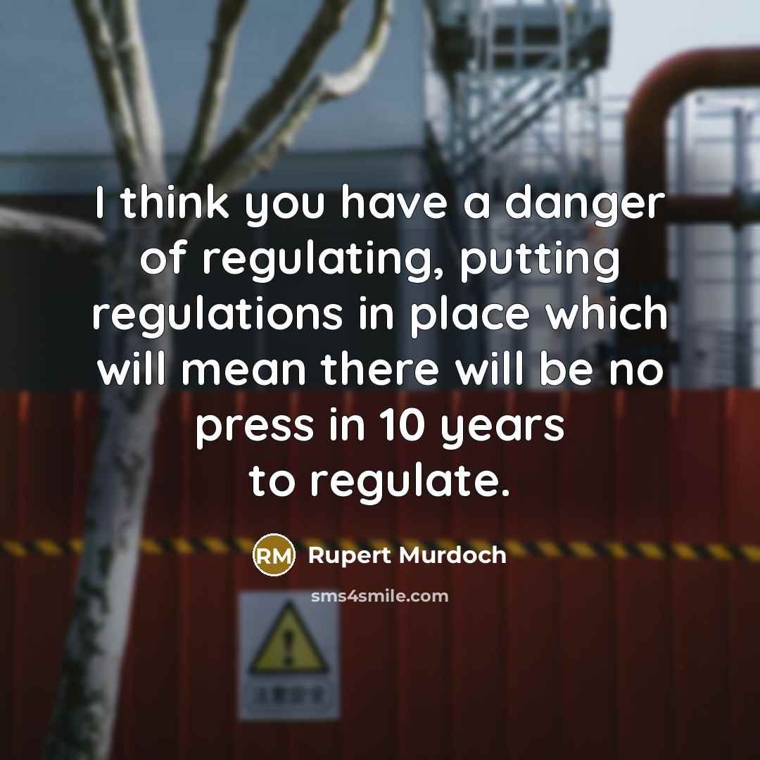 “I think you have a danger of regulating, putting regulations in place which will mean there will be no press in 10 years to regulate.” quote by Rupert Murdoch