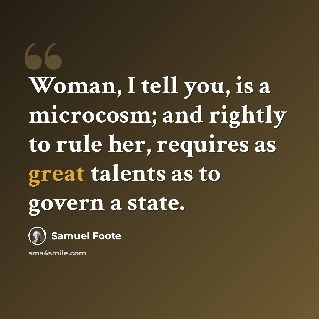 “Woman, I tell you, is a microcosm; and rightly to rule her, requires as great talents as to govern a state.” quote by Samuel Foote