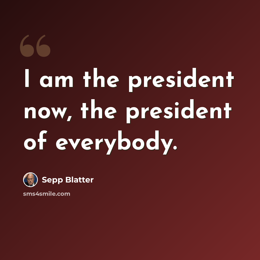 “I am the president now, the president of everybody.” quote by Sepp Blatter