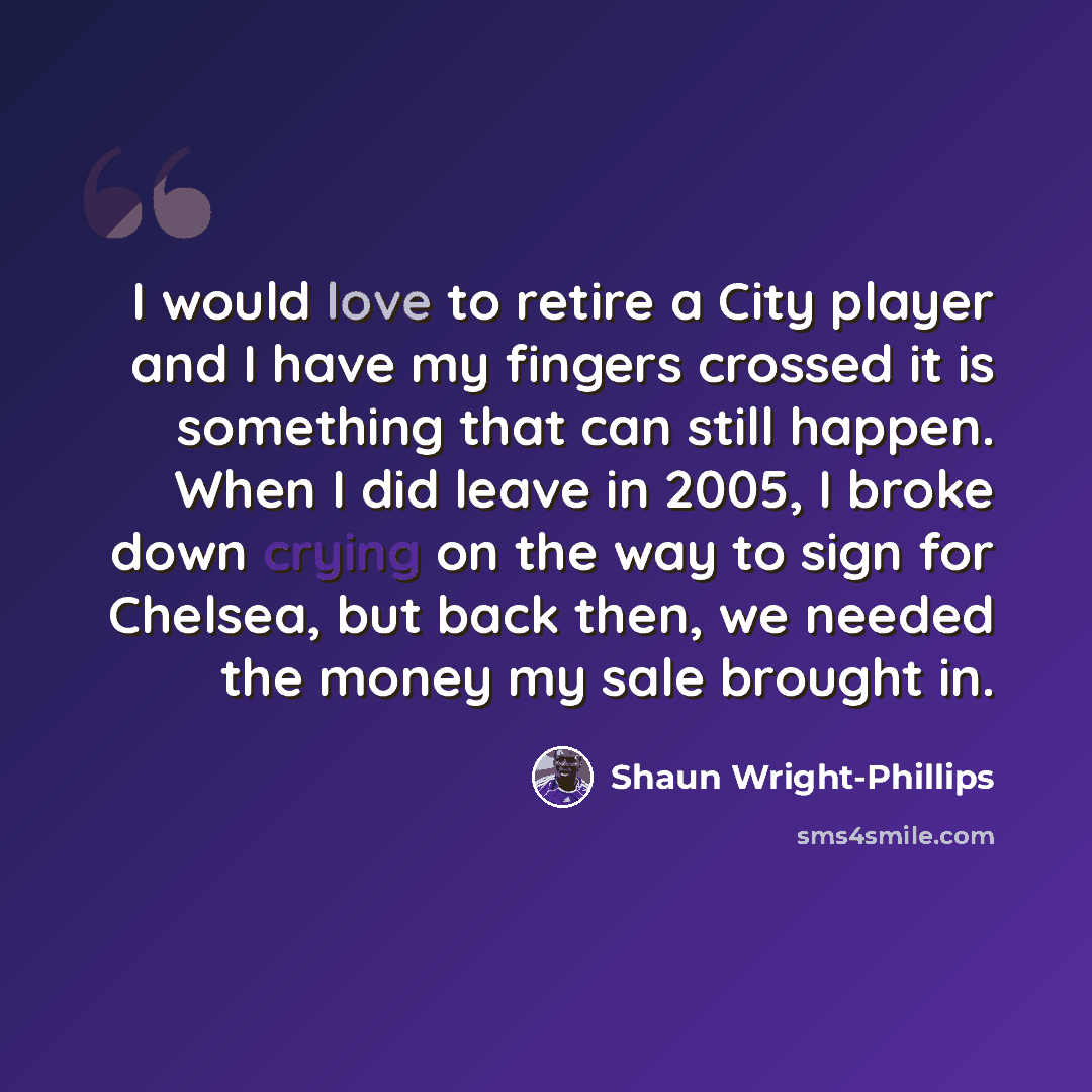 “I would love to retire a City player and I have my fingers crossed it is something that can still happen. When I did leave in 2005, I broke down crying on the way to sign for Chelsea, but back then, we needed the money my sale brought in.” quote by Shaun Wright-Phillips