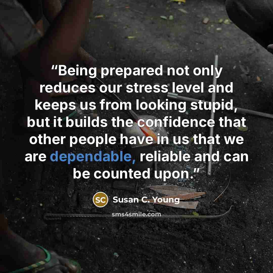 “Being prepared not only reduces our stress level and keeps us from looking stupid, but it builds the confidence that other people have in us that we are dependable, reliable and can be counted upon.” quote by Susan C. Young