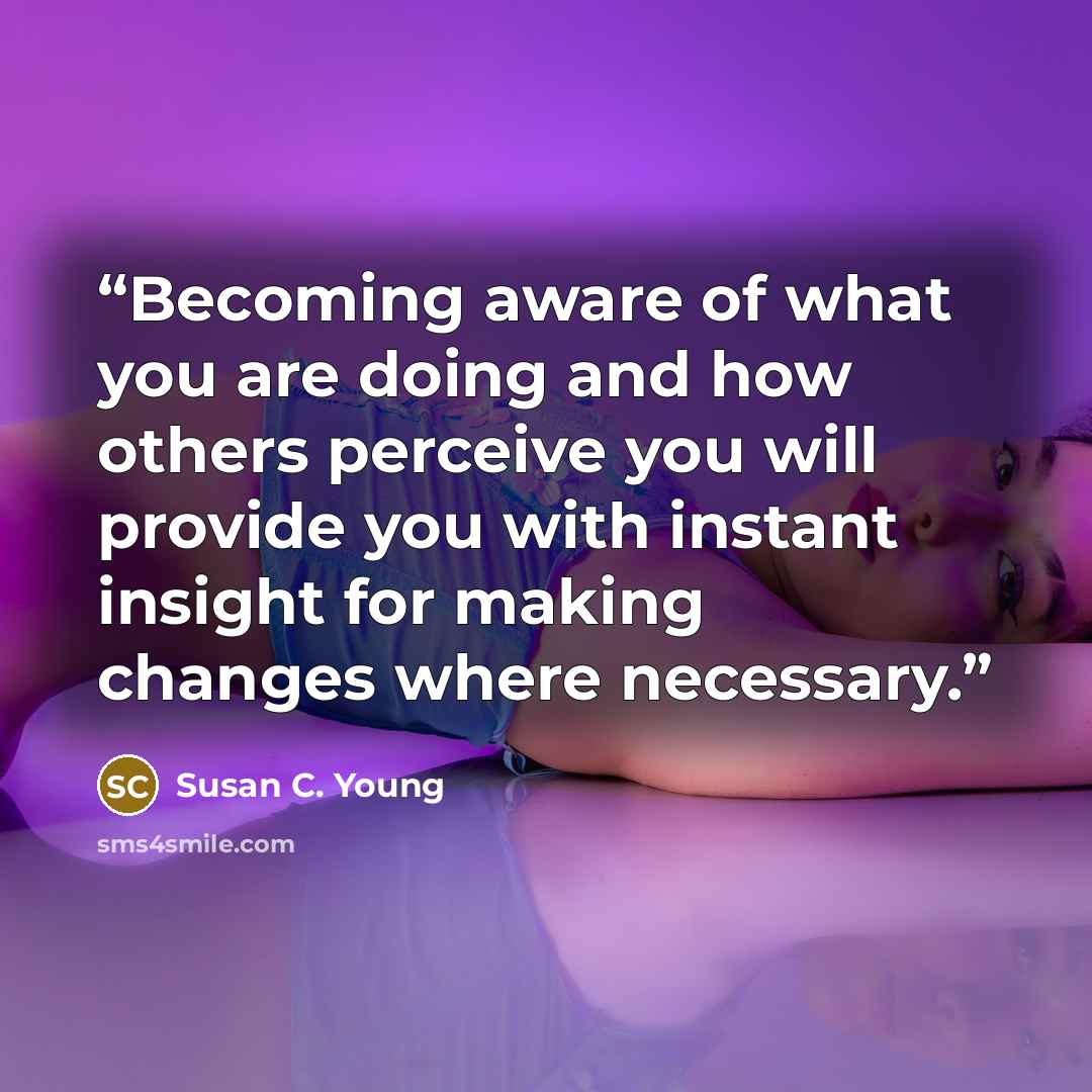 “Becoming aware of what you are doing and how others perceive you will provide you with instant insight for making changes where necessary.” quote by Susan C. Young