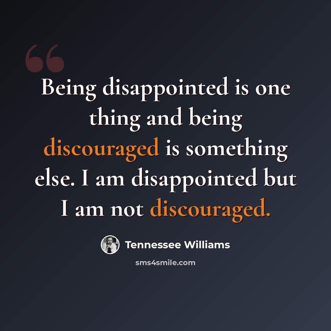 “Being disappointed is one thing and being discouraged is something else. I am disappointed but I am not discouraged.” quote by Tennessee Williams