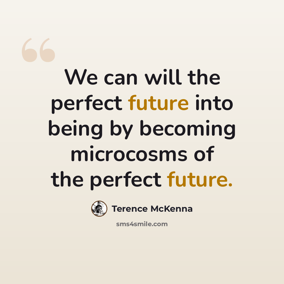 “We can will the perfect future into being by becoming microcosms of the perfect future.” quote by Terence McKenna