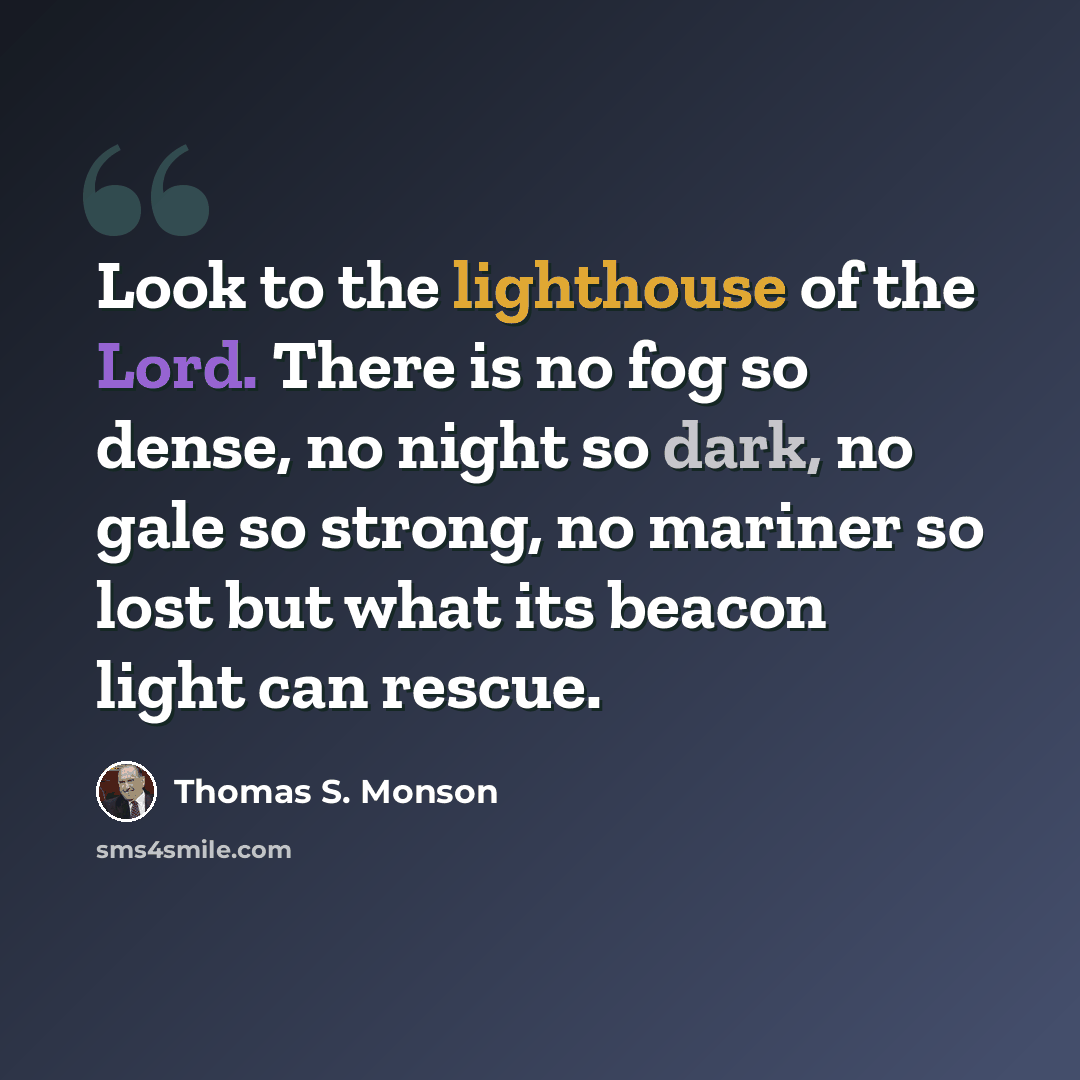 “Look to the lighthouse of the Lord. There is no fog so dense, no night so dark, no gale so strong, no mariner so lost but what its beacon light can rescue.” quote by Thomas S. Monson