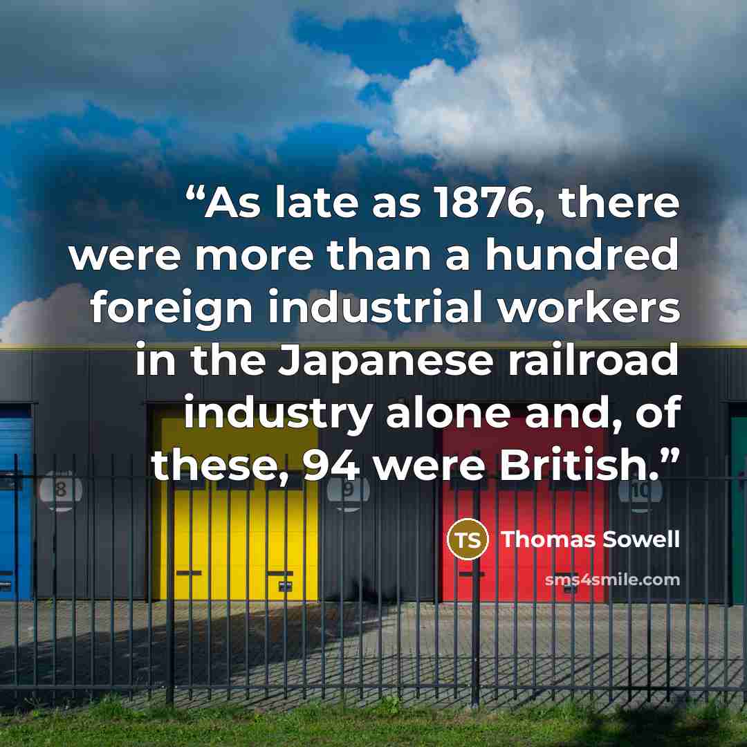 “As late as 1876, there were more than a hundred foreign industrial workers in the Japanese railroad industry alone and, of these, 94 were British.” quote by Thomas Sowell