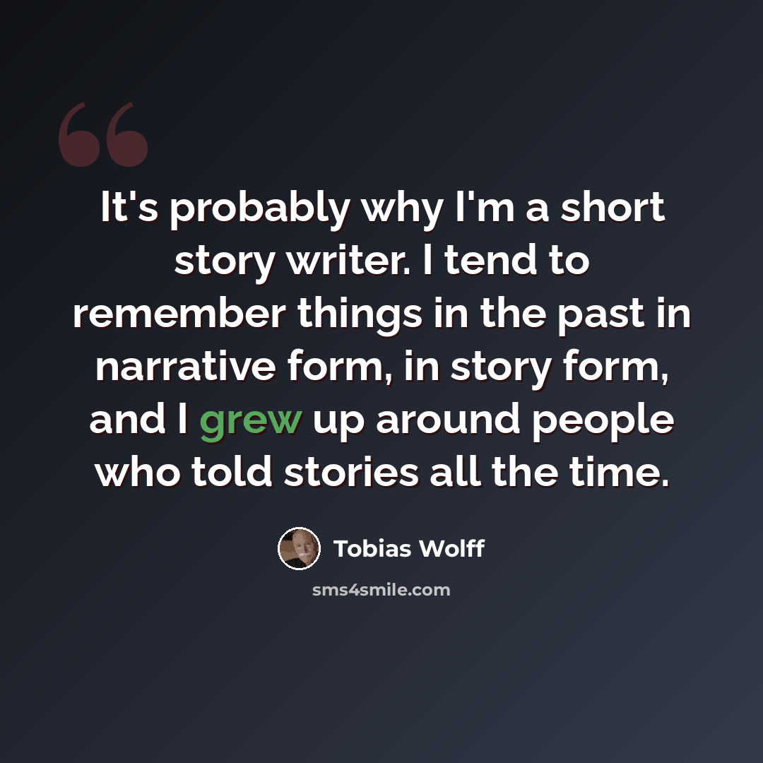 “It's probably why I'm a short story writer. I tend to remember things in the past in narrative form, in story form, and I grew up around people who told stories all the time.” quote by Tobias Wolff