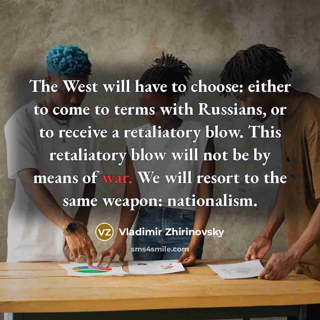 “The West will have to choose: either to come to terms with Russians, or to receive a retaliatory blow. This retaliatory blow will not be by means of war. We will resort to the same weapon: nationalism.” quote by Vladimir Zhirinovsky