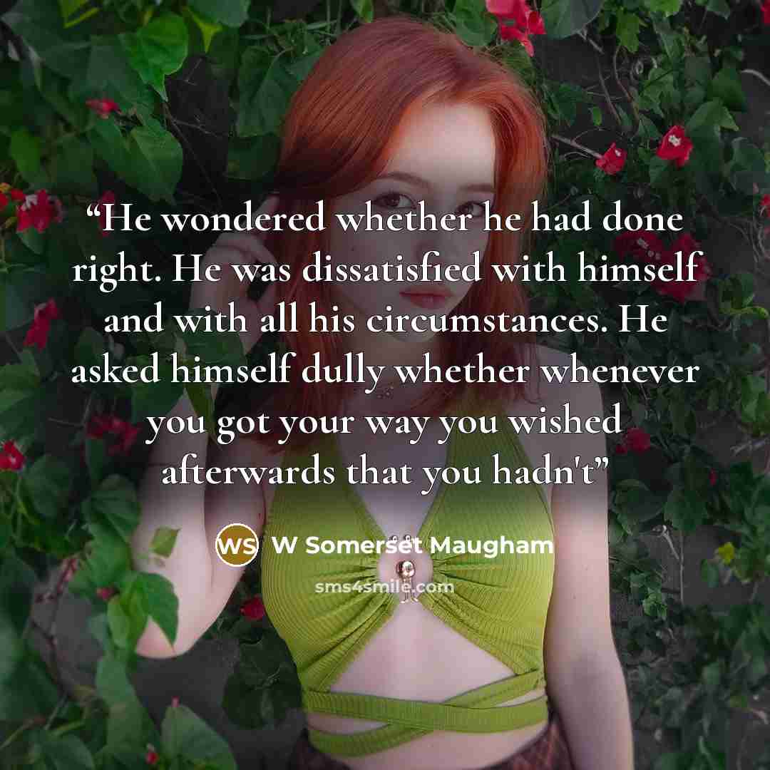 “He wondered whether he had done right. He was dissatisfied with himself and with all his circumstances. He asked himself dully whether whenever you got your way you wished afterwards that you hadn't” quote by W Somerset Maugham